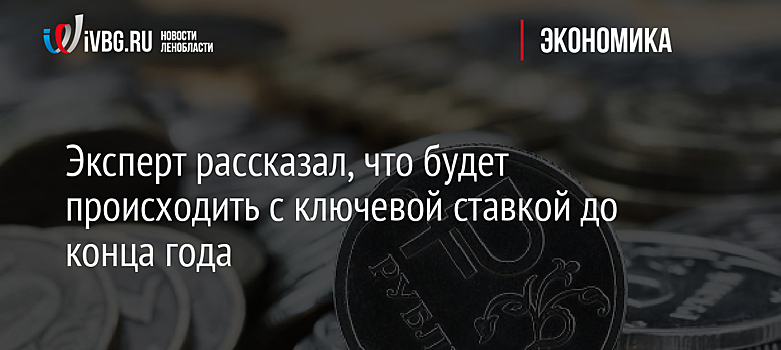 Эксперт рассказал, что будет происходить с ключевой ставкой до конца года