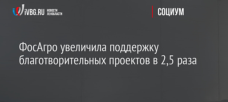 ФосАгро увеличила поддержку благотворительных проектов в 2,5 раза