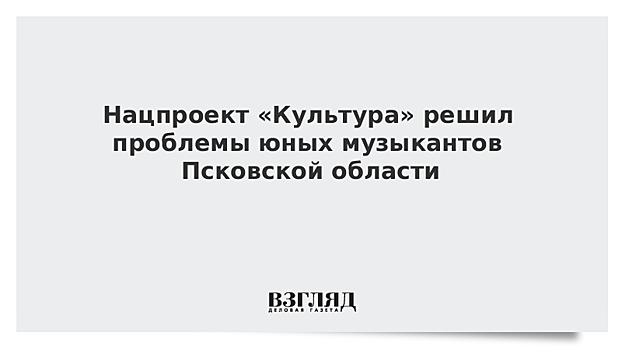 Нацпроект «Культура» решил проблемы юных музыкантов Псковской области