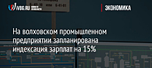 На волховском промышленном предприятии запланирована индексация зарплат на 15%