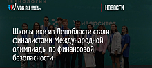 Школьники из Ленобласти стали финалистами Международной олимпиады по финансовой безопасности