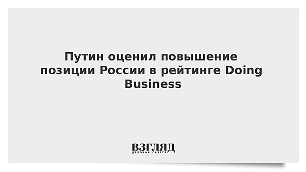 Путин оценил повышение позиции России в рейтинге Doing Business