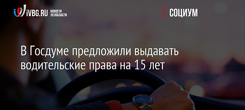 В Госдуме предложили выдавать водительские права на 15 лет