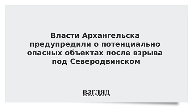 Власти Архангельска предупредили о потенциально опасных объектах после взрыва под Северодвинском