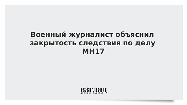 Военный журналист объяснил закрытость следствия по делу МН17