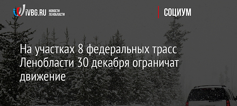 На участках 8 федеральных трасс Ленобласти 30 декабря ограничат движение