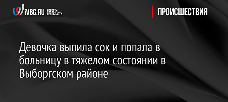 Девочка выпила сок и попала в больницу в тяжелом состоянии в Выборгском районе