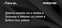 Девочка выпила сок и попала в больницу в тяжелом состоянии в Выборгском районе