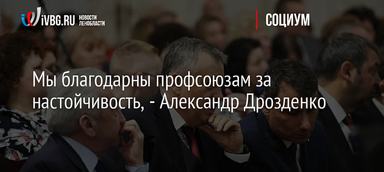 Мы благодарны профсоюзам за настойчивость, - Александр Дрозденко