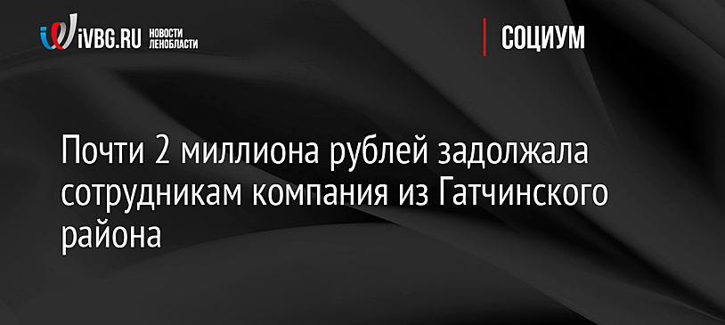 Почти 2 миллиона рублей задолжала сотрудникам компания из Гатчинского района
