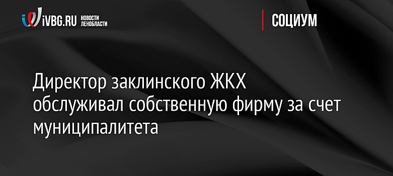 Директор заклинского ЖКХ обслуживал собственную фирму за счет муниципалитета