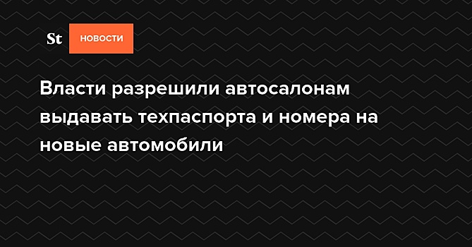 Власти разрешили автосалонам выдавать техпаспорта и номера на новые автомобили — Daily Storm