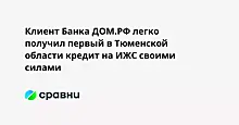 Клиент Банка ДОМ.РФ легко получил первый в Тюменской области кредит на ИЖС своими силами
