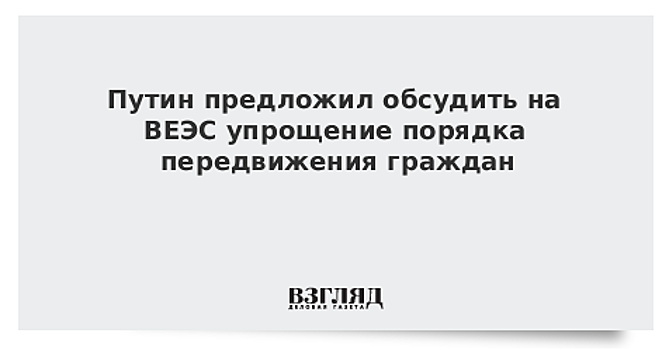 Путин предложил обсудить на ВЕЭС упрощение порядка передвижения граждан