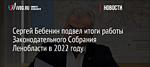 Сергей Бебенин подвел итоги работы Законодательного Собрания Ленобласти в 2022 году