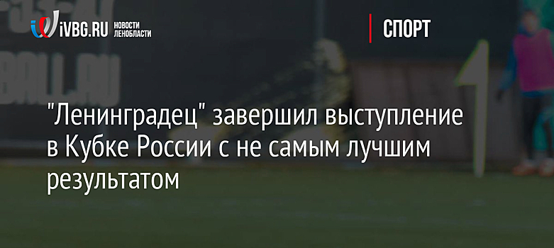 "Ленинградец" завершил выступление в Кубке России с не самым лучшим результатом