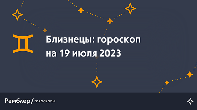 Близнецы: гороскоп на сегодня, 19 июля 2023 года – Рамблер/гороскопы