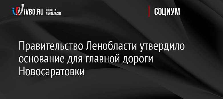 Правительство Ленобласти утвердило основание для главной дороги Новосаратовки