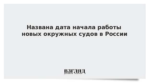 Названа дата начала работы новых окружных судов в России