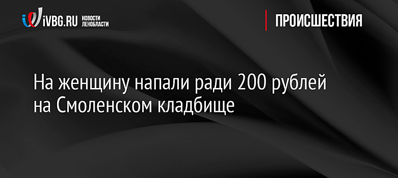 На женщину напали ради 200 рублей на Смоленском кладбище