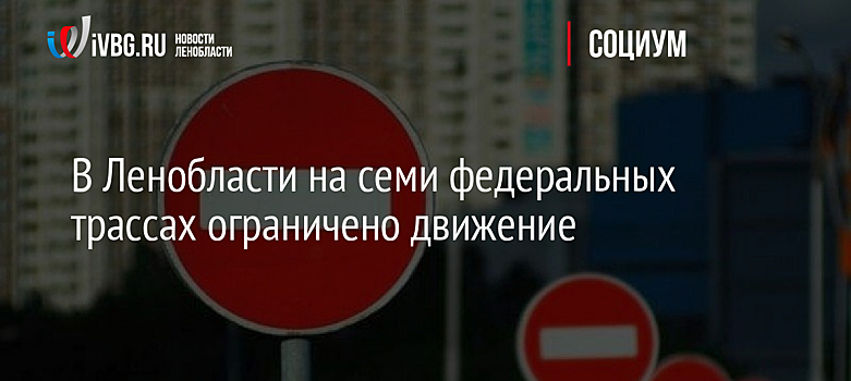 В Ленобласти на семи федеральных трассах ограничено движение