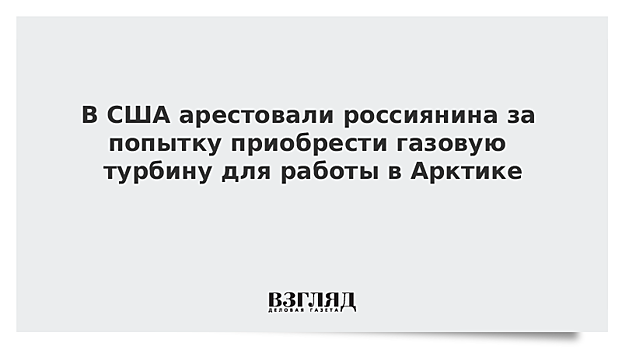 В США арестовали россиянина за попытку приобрести газовую турбину для работы в Арктике