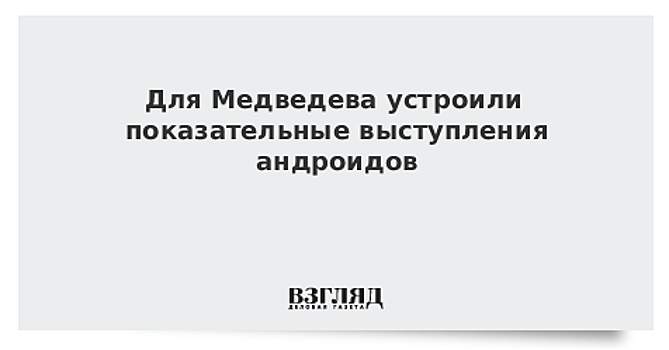 Для Медведева устроили показательные выступления андроидов