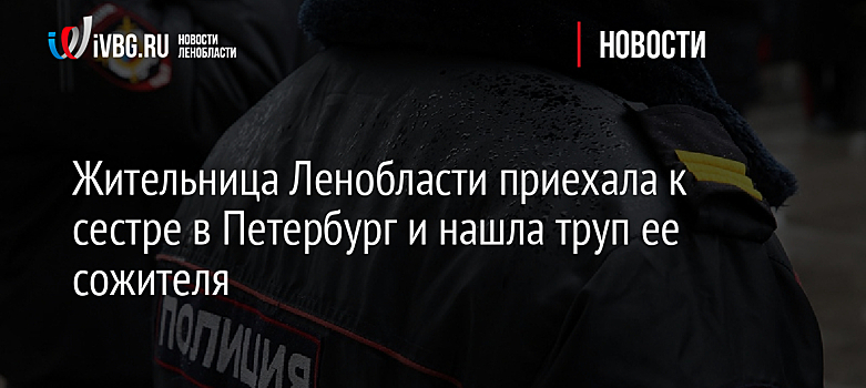 Жительница Ленобласти приехала к сестре в Петербург и нашла труп ее сожителя