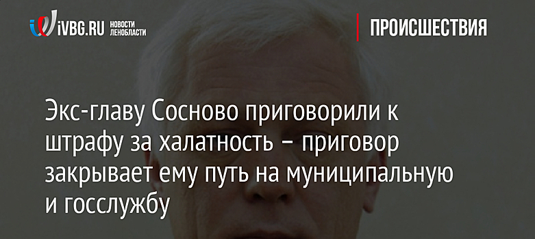 Экс-главу Сосново приговорили к штрафу за халатность – приговор закрывает ему путь на муниципальную и госслужбу