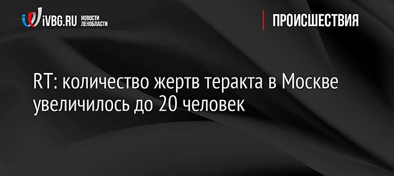 RT: количество жертв теракта в Москве увеличилось до 20 человек