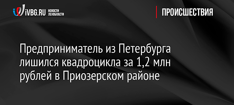 Предприниматель из Петербурга лишился квадроцикла за 1,2 млн рублей в Приозерском районе
