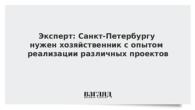 Эксперт: Санкт-Петербургу нужен хозяйственник с опытом реализации различных проектов