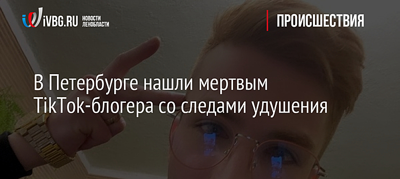 В Петербурге нашли мертвым TikTok-блогера со следами удушения