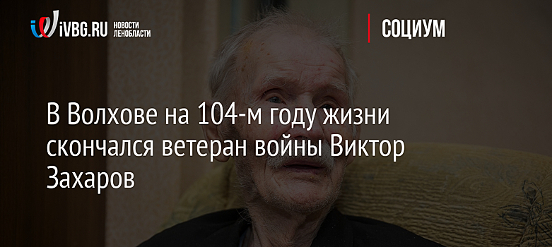 В Волхове на 104-м году жизни скончался ветеран войны Виктор Захаров