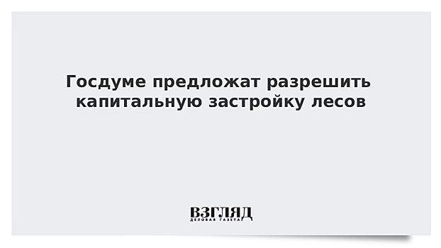 Госдуме предложат разрешить капитальную застройку лесов