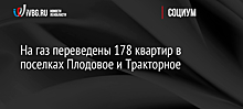 На газ переведены 178 квартир в поселках Плодовое и Тракторное