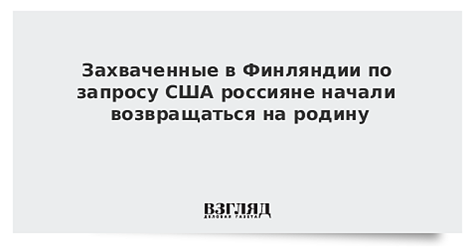 Захваченные в Финляндии по запросу США россияне начали возвращаться на родину