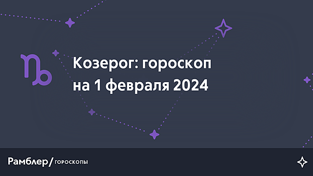 Козерог: гороскоп на сегодня, 1 февраля 2024 года – Рамблер/гороскопы