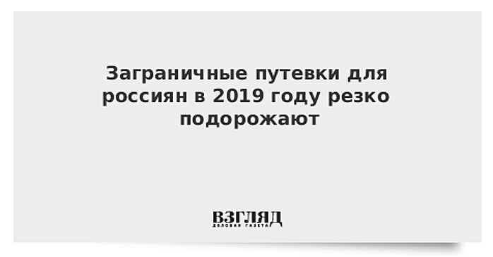 Заграничные путевки для россиян в 2019 году резко подорожают