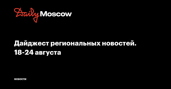 Дайджест региональных новостей. 18-24 августа