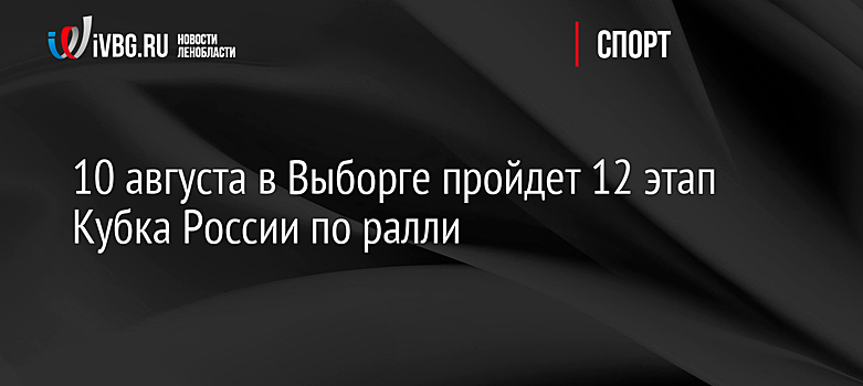 10 августа в Выборге пройдет 12 этап Кубка России по ралли