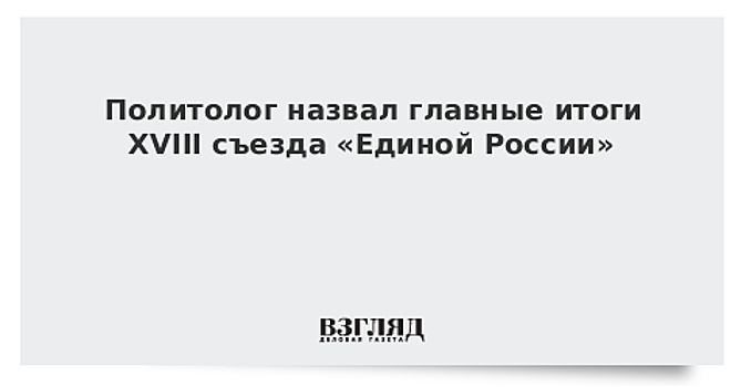 Политолог назвал главные итоги XVIII съезда «Единой России»