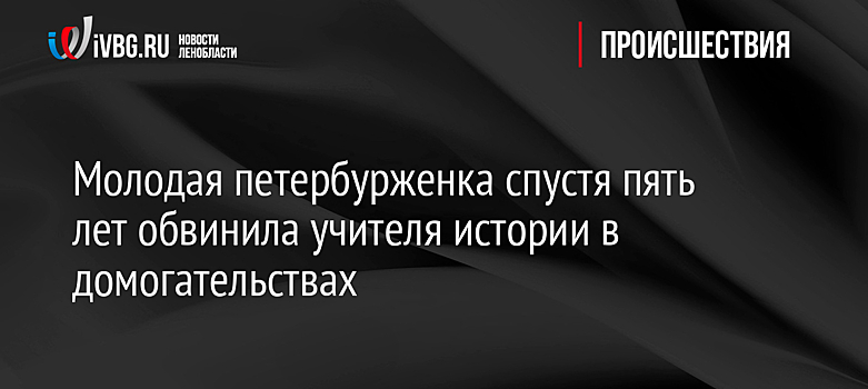 Молодая петербурженка спустя пять лет обвинила учителя истории в домогательствах