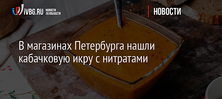 В магазинах Петербурга нашли кабачковую икру с нитратами