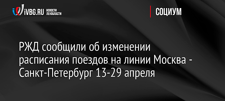 РЖД сообщили об изменении расписания поездов на линии Москва - Санкт-Петербург 13-29 апреля