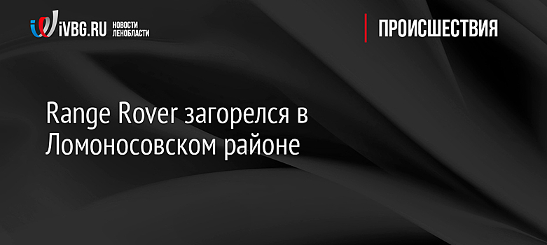 Range Rover загорелся в Ломоносовском районе