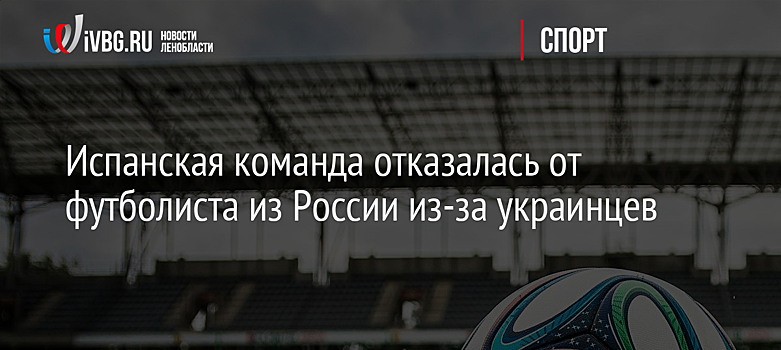 Испанская команда отказалась от футболиста из России из-за украинцев