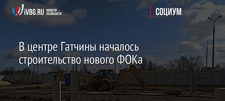 В центре Гатчины началось строительство нового ФОКа