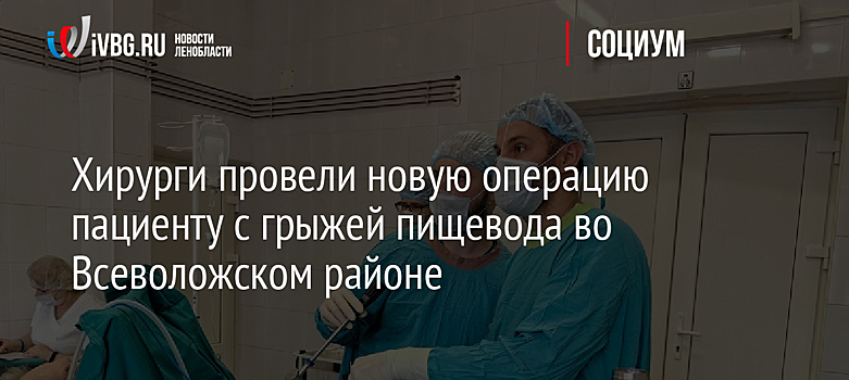 Хирурги провели новую операцию пациенту с грыжей пищевода во Всеволожском районе