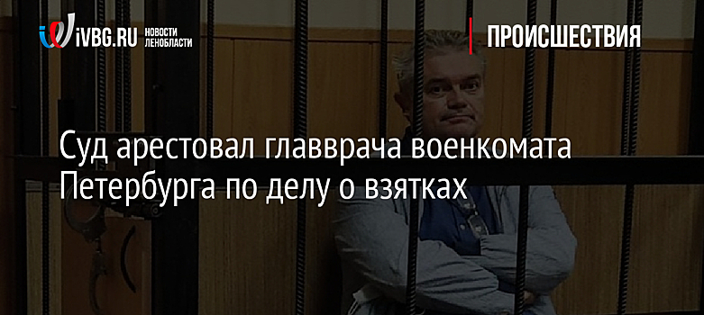 Суд арестовал главврача военкомата Петербурга по делу о взятках